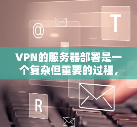 VPN的服务器部署是一个复杂但重要的过程，涉及多个步骤和细节。以下是一个详细的步骤指南，帮助你顺利进行VPN服务器的部署