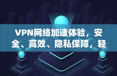 VPN网络加速体验,安全、高效、隐私保障,轻松连接 anywhere VPN网络加速体验,安全、高效、隐私保障,轻松连接 anywhere