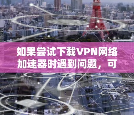 如果尝试下载VPN网络加速器时遇到问题,可以按照以下步骤进行排查和解决 如果尝试下载VPN网络加速器时遇到问题,可以按照以下步骤进行排查和解决