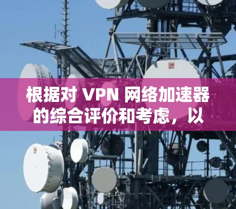 根据对 VPN 网络加速器的综合评价和考虑,以下是对 VPN 网络加速器的排名和推荐 根据对 VPN 网络加速器的综合评价和考虑,以下是对 VPN 网络加速器的排名和推荐