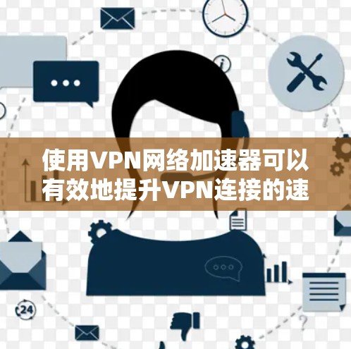 使用VPN网络加速器可以有效地提升VPN连接的速度和安全性。以下是一个详细的使用步骤指南 使用VPN网络加速器可以有效地提升VPN连接的速度和安全性。以下是一个详细的使用步骤指南