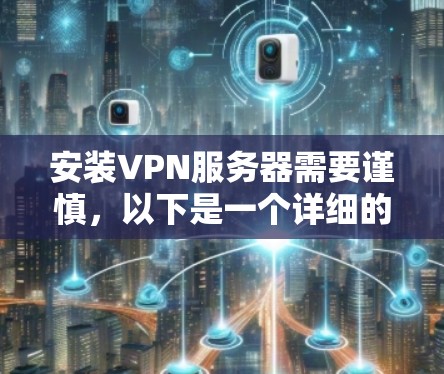 安装VPN服务器需要谨慎,以下是一个详细的步骤指南和注意事项 安装VPN服务器需要谨慎,以下是一个详细的步骤指南和注意事项