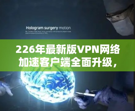 226年最新版VPN网络加速客户端全面升级，为用户提供更高效的网络加速体验！