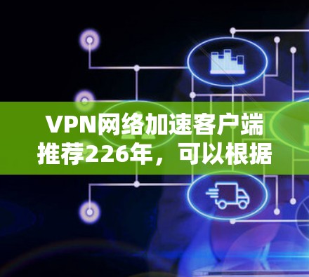 VPN网络加速客户端推荐226年，可以根据您的需求选择合适的类型和软件。以下是一些推荐的 VPN 加速软件，涵盖了基于VPN、基于云服务器和基于网速的类型