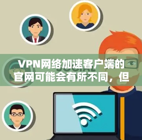VPN网络加速客户端的官网可能会有所不同，但通常会提供以下相关信息