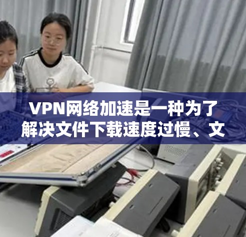 VPN网络加速是一种为了解决文件下载速度过慢、文件大小过大的问题而采取的措施。以下是关于VPN网络加速的解决方案,帮助您更好地下载和管理文件 VPN网络加速是一种为了解决文件下载速度过慢、文件大小过大的问题而采取的措施。以下是关于VPN网络加速的解决方案,帮助您更好地下载和管理文件