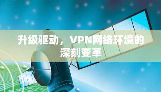 升级驱动,VPN网络环境的深刻变革 升级驱动,VPN网络环境的深刻变革