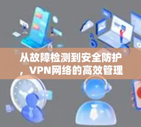 从故障检测到安全防护,VPN网络的高效管理 从故障检测到安全防护,VPN网络的高效管理