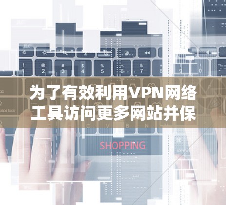 为了有效利用VPN网络工具访问更多网站并保护网络安全,可以按照以下步骤进行 为了有效利用VPN网络工具访问更多网站并保护网络安全,可以按照以下步骤进行
