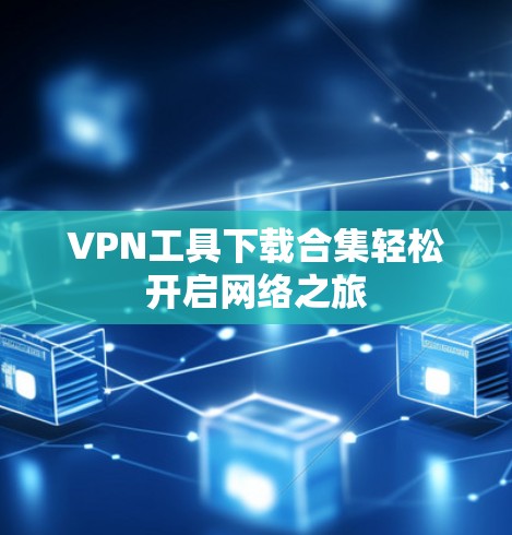 VPN工具下载合集轻松开启网络之旅 VPN工具下载合集轻松开启网络之旅
