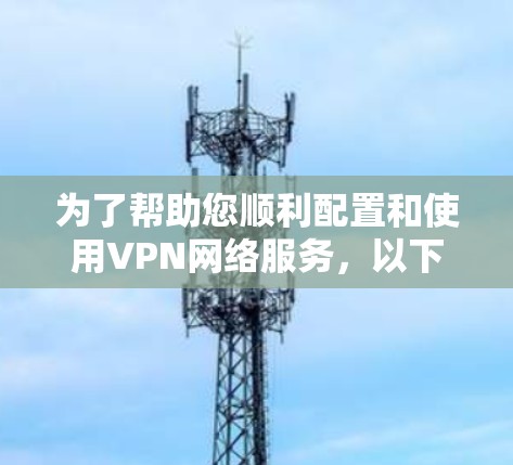 为了帮助您顺利配置和使用VPN网络服务,以下是一步步的指南 为了帮助您顺利配置和使用VPN网络服务,以下是一步步的指南
