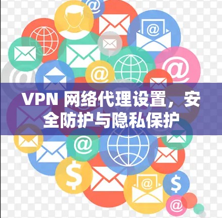 VPN 网络代理设置,安全防护与隐私保护 VPN 网络代理设置,安全防护与隐私保护