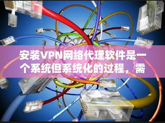 安装VPN网络代理软件是一个系统但系统化的过程,需遵循以下步骤 安装VPN网络代理软件是一个系统但系统化的过程,需遵循以下步骤