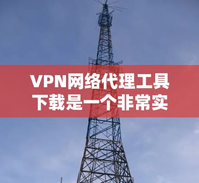 VPN网络代理工具下载是一个非常实用的工具，可以帮助您更方便地访问网络服务。以下是几种常见的VPN代理工具及其下载链接，供您参考