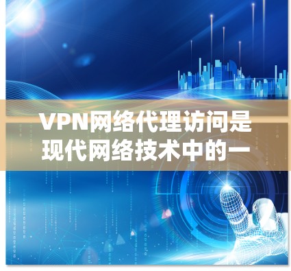 VPN网络代理访问是现代网络技术中的一种常见使用方式，主要用于访问外部网络资源、云存储、移动设备上的文件等。以下是VPN网络代理访问的一些常见方法和注意事项