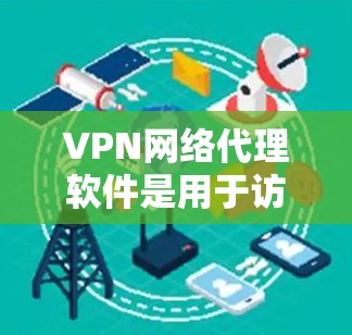 VPN网络代理软件是用于访问外部网络的虚拟网络服务，通常通过网络代理来模拟真实网络环境。以下是一些常见的VPN网络代理软件及其特点，供您参考