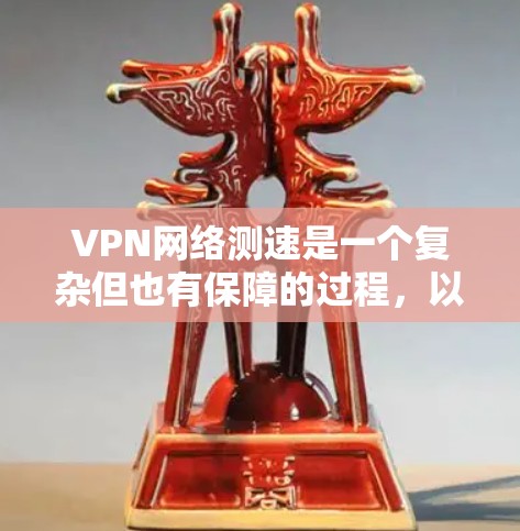 VPN网络测速是一个复杂但也有保障的过程，以下是对该问题的详细解答