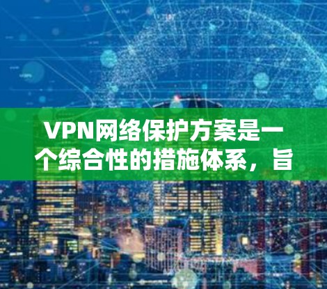 VPN网络保护方案是一个综合性的措施体系,旨在保护用户在使用VPN服务时的安全和隐私。以下是一个分步骤的 VPN 网络保护方案 VPN网络保护方案是一个综合性的措施体系,旨在保护用户在使用VPN服务时的安全和隐私。以下是一个分步骤的 VPN 网络保护方案