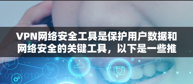 VPN网络安全工具是保护用户数据和网络安全的关键工具，以下是一些推荐的步骤和注意事项