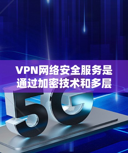 VPN网络安全服务是通过加密技术和多层安全措施确保用户数据安全的网络传输技术。以下是详细介绍