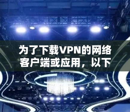 为了下载VPN的网络客户端或应用,以下是一些综合考虑的因素和推荐 为了下载VPN的网络客户端或应用,以下是一些综合考虑的因素和推荐