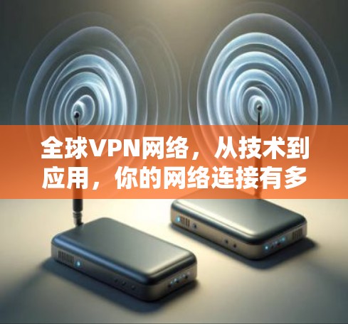 全球VPN网络，从技术到应用，你的网络连接有多便捷？