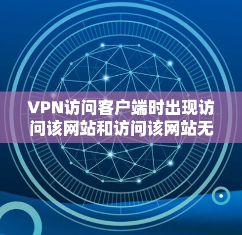 VPN访问客户端时出现访问该网站和访问该网站无法访问的提示，通常与以下原因相关