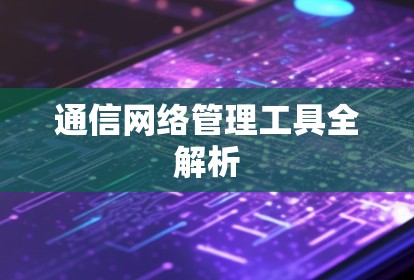 通信网络管理工具全解析 通信网络管理工具全解析