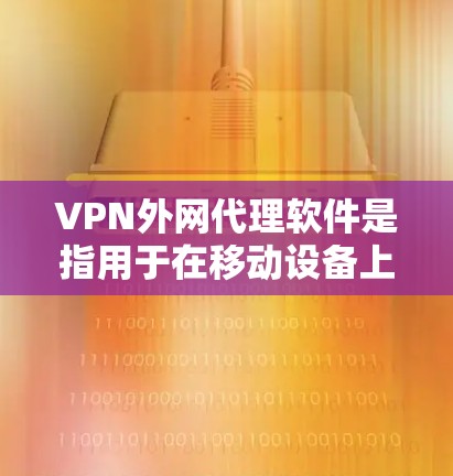 VPN外网代理软件是指用于在移动设备上访问国外VPN服务器的工具，这些软件通常连接到中国的互联网。以下是关于VPN外网代理软件的一些信息和推荐