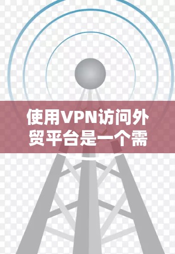 使用VPN访问外贸平台是一个需要谨慎和仔细的过程,以下是一步步的解决方案 使用VPN访问外贸平台是一个需要谨慎和仔细的过程,以下是一步步的解决方案