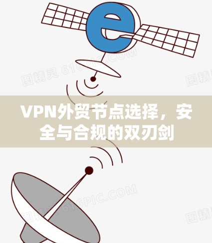 VPN外贸节点选择,安全与合规的双刃剑 VPN外贸节点选择,安全与合规的双刃剑