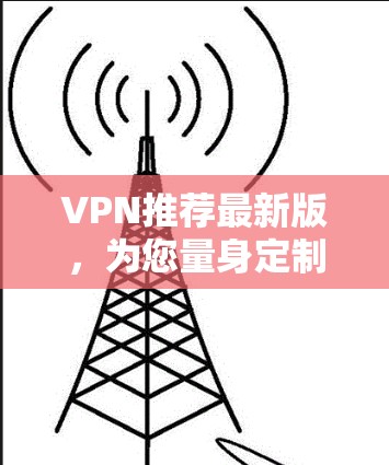 VPN推荐最新版,为您量身定制最佳选择!以下是一些最新的VPN推荐,涵盖功能、设置友好性和多设备连接的特点,帮助您找到最适合的解决方案 VPN推荐最新版,为您量身定制最佳选择!以下是一些最新的VPN推荐,涵盖功能、设置友好性和多设备连接的特点,帮助您找到最适合的解决方案
