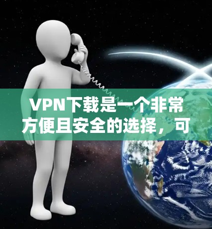 VPN下载是一个非常方便且安全的选择，可以帮助你在手机或电脑上访问国际互联网。以下是一些适合普通用户下载的VPN软件推荐