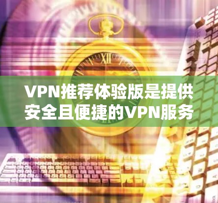 VPN推荐体验版是提供安全且便捷的VPN服务的平台,适合需要快速、可靠和隐私保护的用户。以下是几个常见VPN推荐体验版的推荐 VPN推荐体验版是提供安全且便捷的VPN服务的平台,适合需要快速、可靠和隐私保护的用户。以下是几个常见VPN推荐体验版的推荐