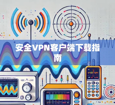 安全VPN客户端下载指南 安全VPN客户端下载指南