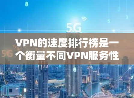 VPN的速度排行榜是一个衡量不同VPN服务性能的重要指标，以下是基于不同因素整理出的VPN速度排行榜和相关分析