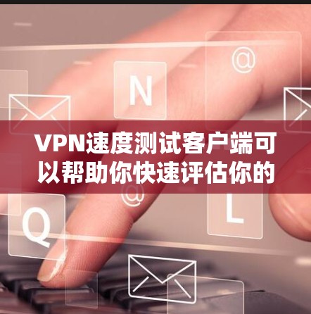 VPN速度测试客户端可以帮助你快速评估你的VPN连接速度，并验证你的配置是否正确。以下是一些常用的VPN速度测试客户端推荐
