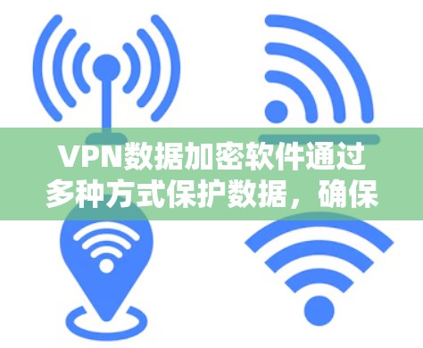 VPN数据加密软件通过多种方式保护数据，确保在数据传输和访问过程中的安全性。以下是对VPN数据加密软件的深入分析