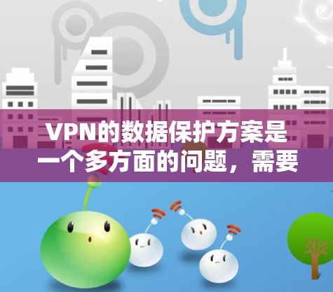VPN的数据保护方案是一个多方面的问题,需要综合考虑多个因素来确保数据的安全和完整性。以下是对VPN数据保护方案的详细分析和总结 VPN的数据保护方案是一个多方面的问题,需要综合考虑多个因素来确保数据的安全和完整性。以下是对VPN数据保护方案的详细分析和总结