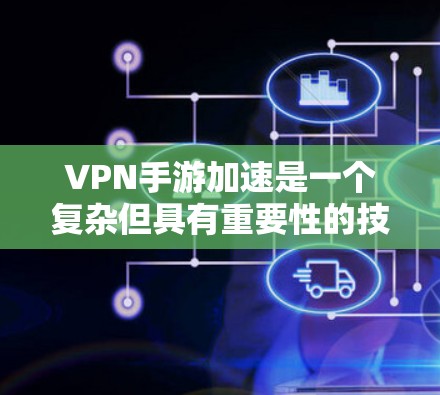 VPN手游加速是一个复杂但具有重要性的技术领域,涉及多个关键概念和步骤。以下是对VPN手游加速的详细总结 VPN手游加速是一个复杂但具有重要性的技术领域,涉及多个关键概念和步骤。以下是对VPN手游加速的详细总结
