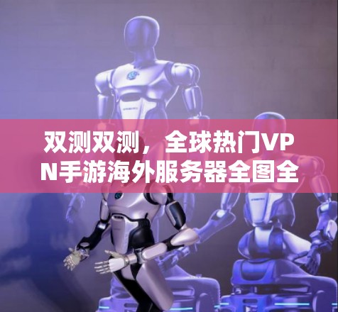 双测双测,全球热门VPN手游海外服务器全图全码 双测双测,全球热门VPN手游海外服务器全图全码