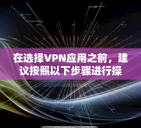 在选择VPN应用之前,建议按照以下步骤进行操作 在选择VPN应用之前,建议按照以下步骤进行操作