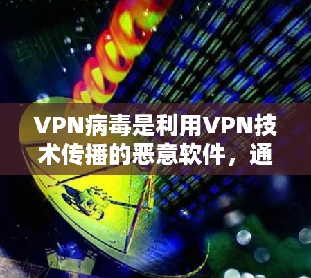 VPN病毒是利用VPN技术传播的恶意软件，通过嵌入在VPN服务器或网站的恶意代码，迅速传播到用户手中，攻击其网络服务和使用。以下是关于VPN病毒的详细分析