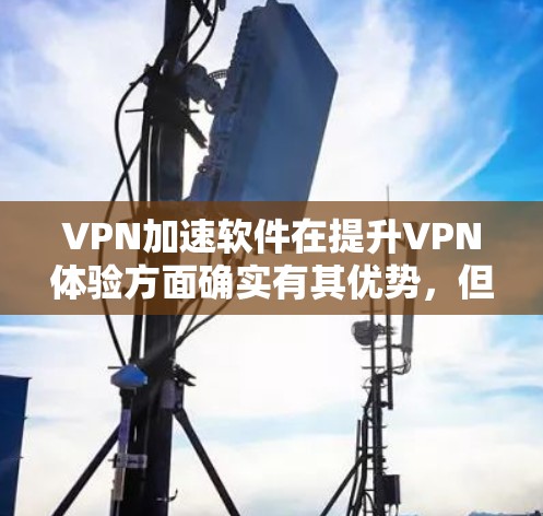 VPN加速软件在提升VPN体验方面确实有其优势，但用户在使用时需要谨慎，避免常见问题。以下是对VPN加速软件的详细分析和建议