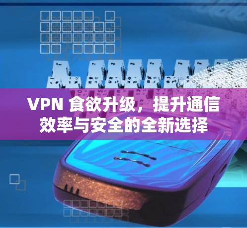 VPN 食欲升级,提升通信效率与安全的全新选择 VPN 食欲升级,提升通信效率与安全的全新选择