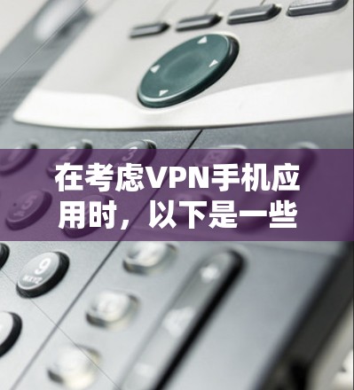 在考虑VPN手机应用时,以下是一些关键点和步骤,帮助你选择和使用最适合的VPN应用 在考虑VPN手机应用时,以下是一些关键点和步骤,帮助你选择和使用最适合的VPN应用