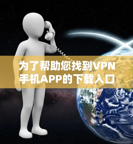 为了帮助您找到VPN手机APP的下载入口,以下是详细的步骤和方法 为了帮助您找到VPN手机APP的下载入口,以下是详细的步骤和方法