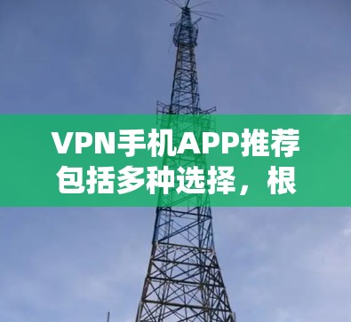 VPN手机APP推荐包括多种选择,根据你的需求和习惯,以下是一些推荐的VPN软件 VPN手机APP推荐包括多种选择,根据你的需求和习惯,以下是一些推荐的VPN软件