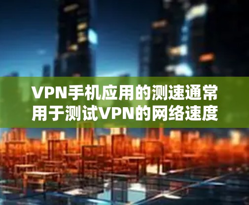 VPN手机应用的测速通常用于测试VPN的网络速度和带宽。以下是详细的步骤和方法 VPN手机应用的测速通常用于测试VPN的网络速度和带宽。以下是详细的步骤和方法