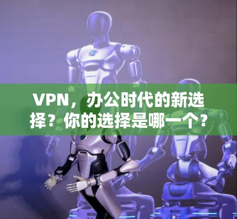 VPN,办公时代的新选择?你的选择是哪一个? VPN,办公时代的新选择?你的选择是哪一个?